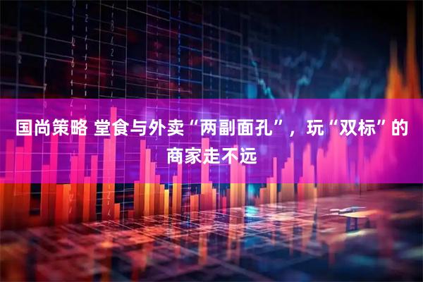 国尚策略 堂食与外卖“两副面孔”，玩“双标”的商家走不远