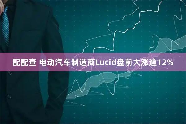 配配查 电动汽车制造商Lucid盘前大涨逾12%
