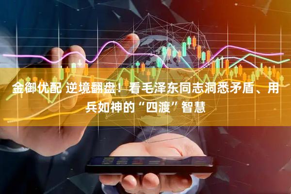 金御优配 逆境翻盘！看毛泽东同志洞悉矛盾、用兵如神的“四渡”智慧