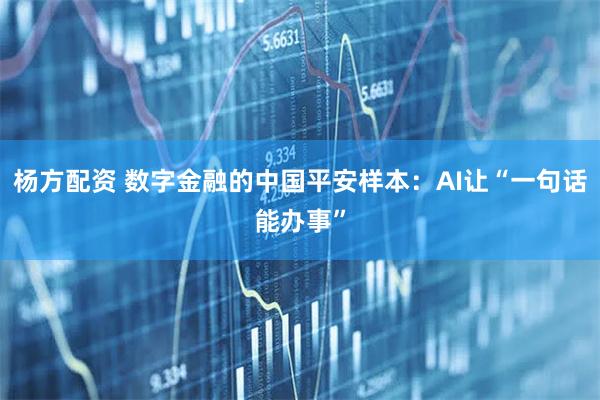 杨方配资 数字金融的中国平安样本：AI让“一句话能办事”