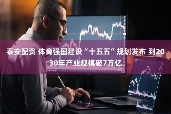 泰安配资 体育强国建设“十五五”规划发布 到2030年产业规模破7万亿