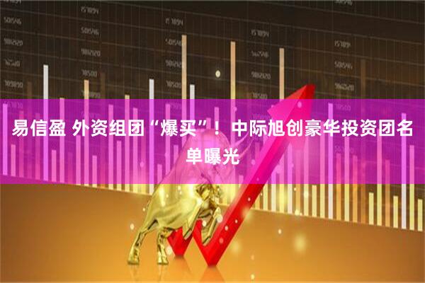 易信盈 外资组团“爆买”！中际旭创豪华投资团名单曝光