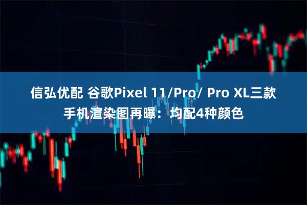 信弘优配 谷歌Pixel 11/Pro/ Pro XL三款手机渲染图再曝：均配4种颜色