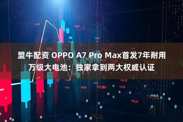 盟牛配资 OPPO A7 Pro Max首发7年耐用万级大电池：独家拿到两大权威认证