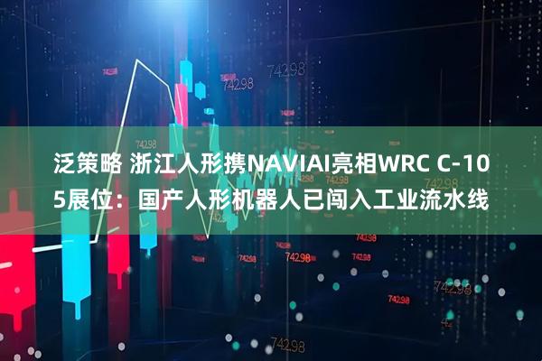 泛策略 浙江人形携NAVIAI亮相WRC C-105展位：国产人形机器人已闯入工业流水线