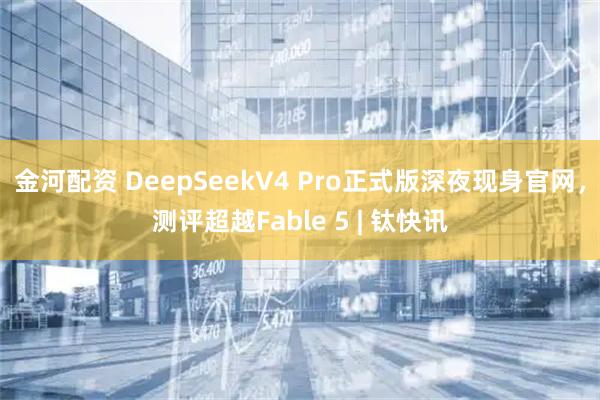 金河配资 DeepSeekV4 Pro正式版深夜现身官网，测评超越Fable 5 | 钛快讯