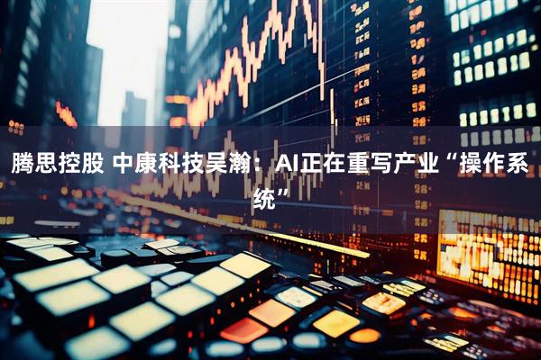 腾思控股 中康科技吴瀚：AI正在重写产业“操作系统”